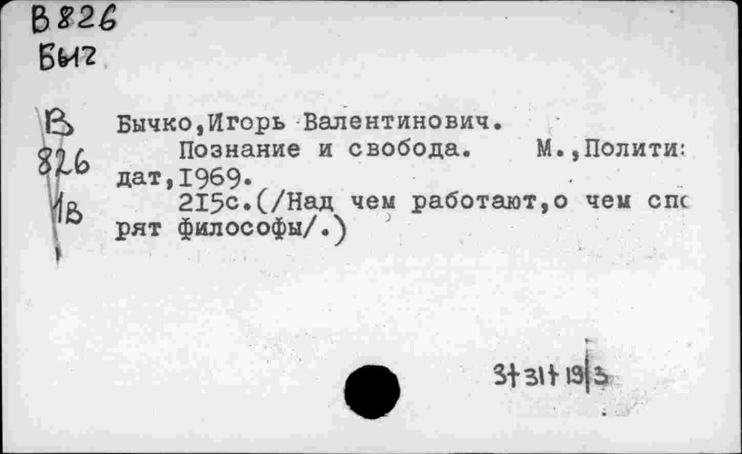 ﻿БМ2
Бычко,Игорь Валентинович.
Познание и свобода. М.,Полити: дат,1969.
215с.(/Над чем работают,© чем спс рят философы/.)
З+зИ 1э|ъ